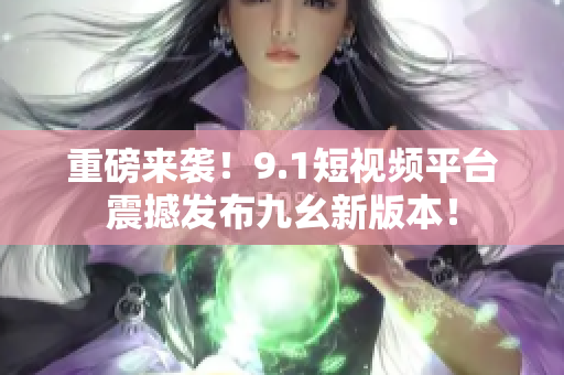 重磅来袭！9.1短视频平台震撼发布九幺新版本！
