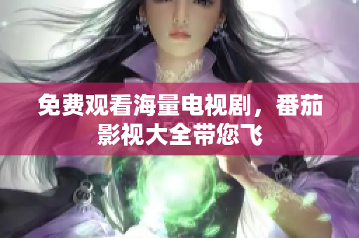免费观看海量电视剧，番茄影视大全带您飞