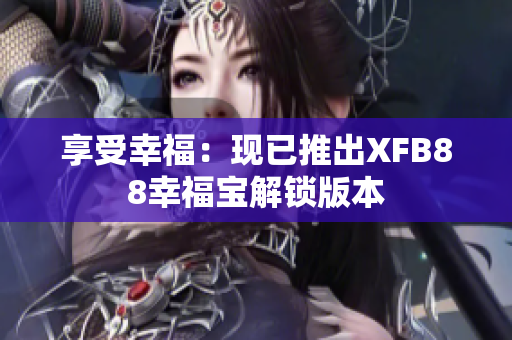享受幸福：现已推出XFB88幸福宝解锁版本