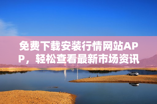 免费下载安装行情网站APP，轻松查看最新市场资讯