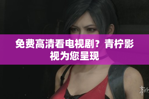 免费高清看电视剧？青柠影视为您呈现