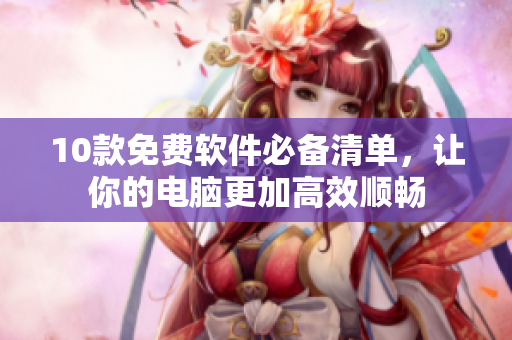 10款免费软件必备清单，让你的电脑更加高效顺畅