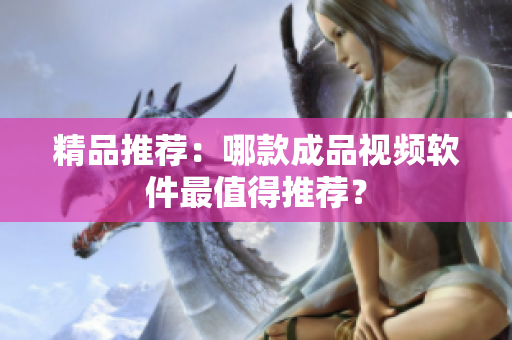 精品推荐：哪款成品视频软件最值得推荐？