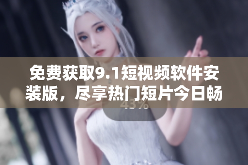 免费获取9.1短视频软件安装版，尽享热门短片今日畅看
