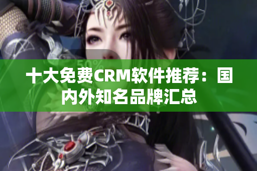 十大免费CRM软件推荐：国内外知名品牌汇总