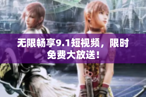 无限畅享9.1短视频，限时免费大放送！