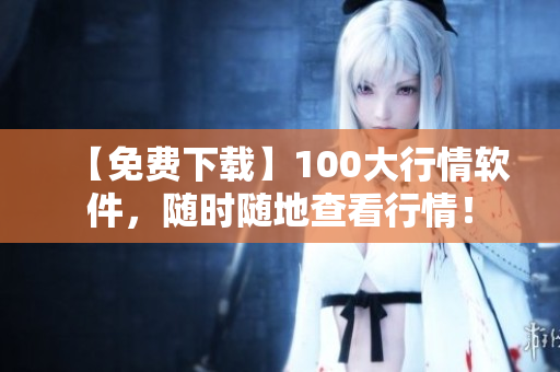 【免费下载】100大行情软件，随时随地查看行情！