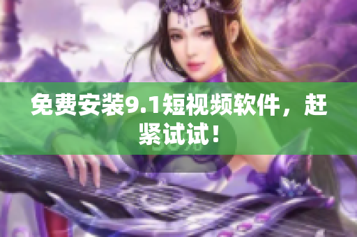 免费安装9.1短视频软件，赶紧试试！