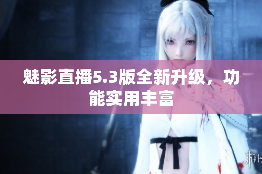 魅影直播5.3版全新升级，功能实用丰富