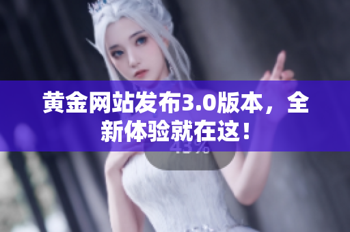 黄金网站发布3.0版本，全新体验就在这！