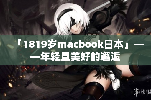 「1819岁macbook日本」——年轻且美好的邂逅