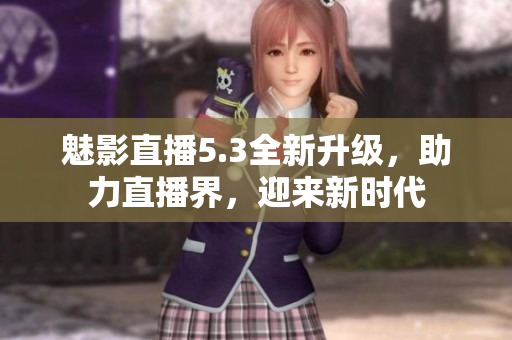 魅影直播5.3全新升级，助力直播界，迎来新时代