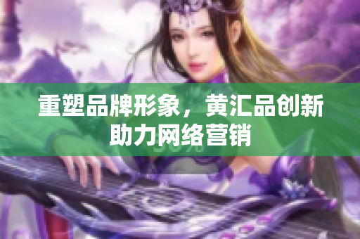 重塑品牌形象，黄汇品创新助力网络营销