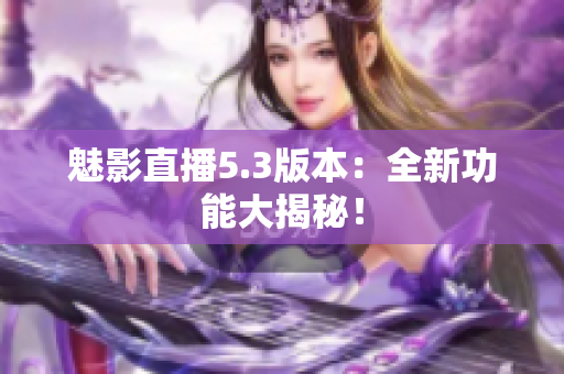 魅影直播5.3版本：全新功能大揭秘！