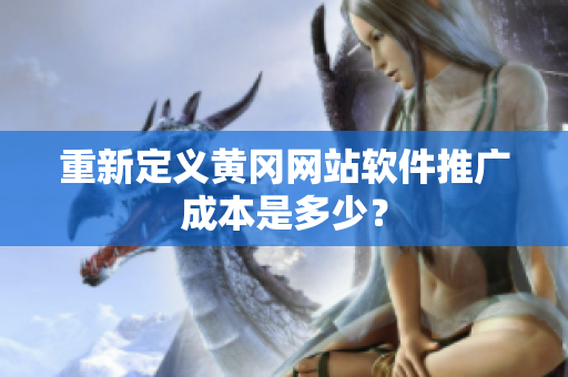 重新定义黄冈网站软件推广成本是多少？
