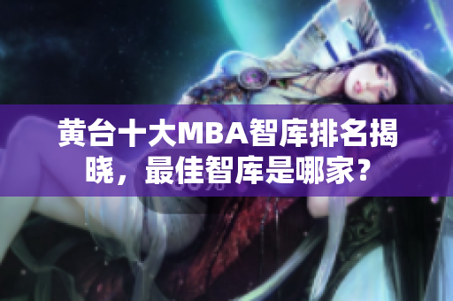 黄台十大MBA智库排名揭晓，最佳智库是哪家？
