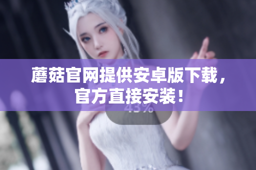 蘑菇官网提供安卓版下载，官方直接安装！