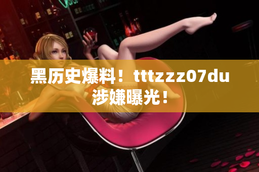 黑历史爆料！tttzzz07du涉嫌曝光！