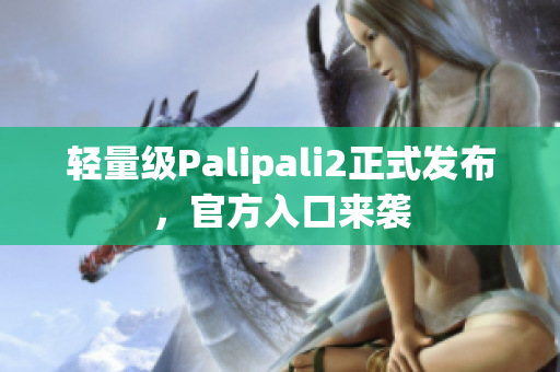 轻量级Palipali2正式发布，官方入口来袭