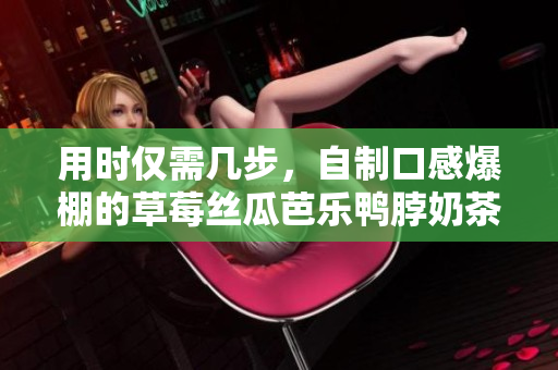 用时仅需几步，自制口感爆棚的草莓丝瓜芭乐鸭脖奶茶