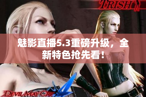 魅影直播5.3重磅升级，全新特色抢先看！