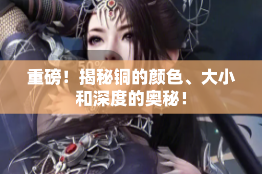 重磅！揭秘铜的颜色、大小和深度的奥秘！