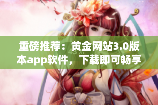 重磅推荐：黄金网站3.0版本app软件，下载即可畅享精彩网络！