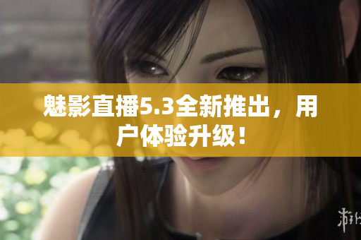 魅影直播5.3全新推出，用户体验升级！