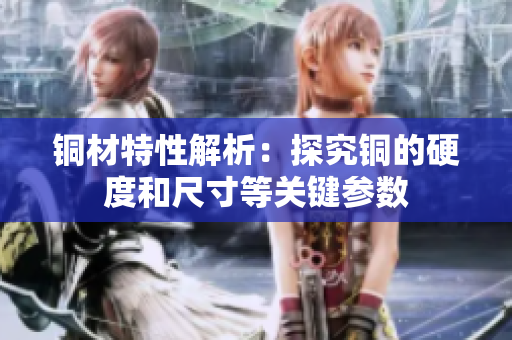 铜材特性解析：探究铜的硬度和尺寸等关键参数