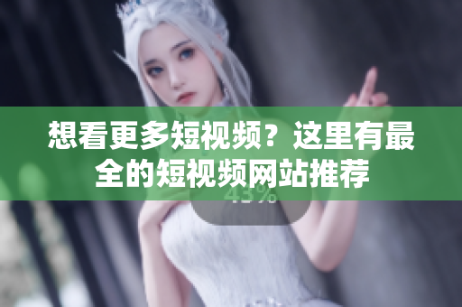 想看更多短视频？这里有最全的短视频网站推荐