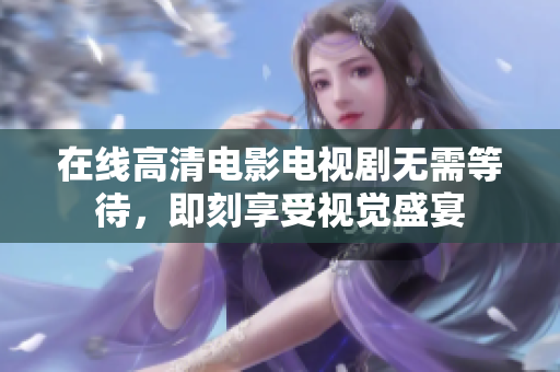 在线高清电影电视剧无需等待，即刻享受视觉盛宴