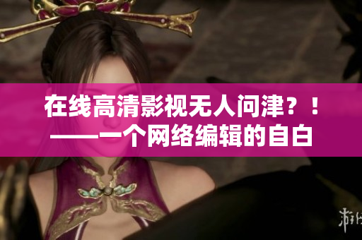 在线高清影视无人问津？！——一个网络编辑的自白