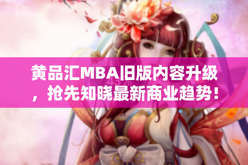 黄品汇MBA旧版内容升级，抢先知晓最新商业趋势！