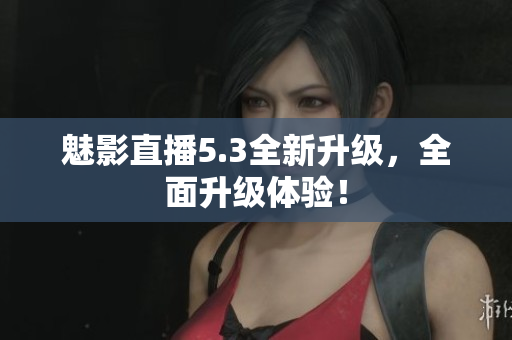 魅影直播5.3全新升级，全面升级体验！