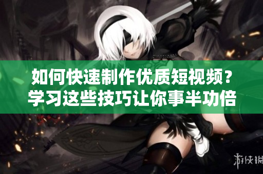 如何快速制作优质短视频？学习这些技巧让你事半功倍！