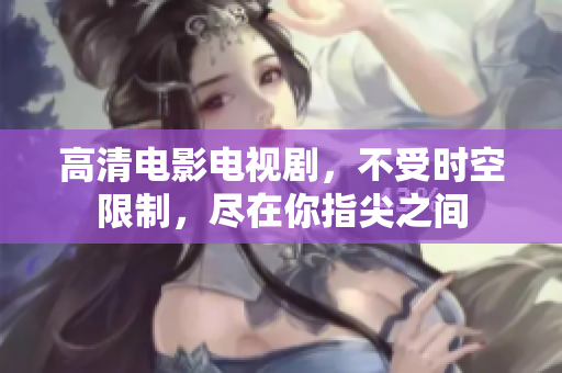 高清电影电视剧，不受时空限制，尽在你指尖之间