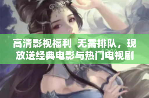 高清影视福利  无需排队，现放送经典电影与热门电视剧