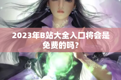 2023年B站大全入口将会是免费的吗？