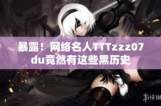 暴露！网络名人TTTzzz07du竟然有这些黑历史