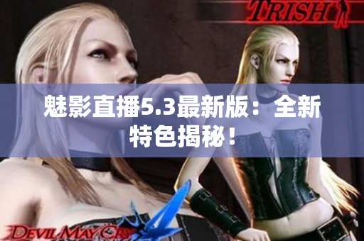 魅影直播5.3最新版：全新特色揭秘！