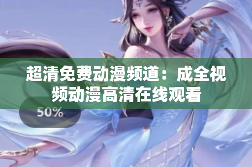 超清免费动漫频道：成全视频动漫高清在线观看