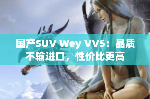 国产SUV Wey VV5：品质不输进口，性价比更高
