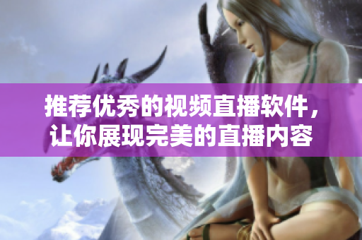 推荐优秀的视频直播软件，让你展现完美的直播内容