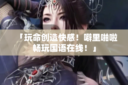 「玩命创造快感！噼里啪啦畅玩国语在线！」