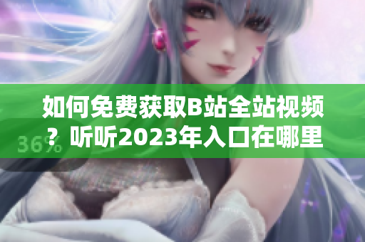 如何免费获取B站全站视频？听听2023年入口在哪里的情况！