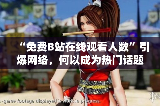“免费B站在线观看人数”引爆网络，何以成为热门话题？