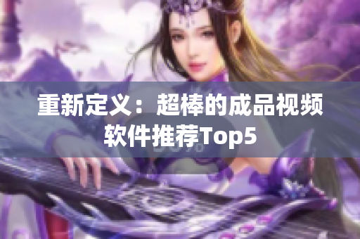 重新定义：超棒的成品视频软件推荐Top5