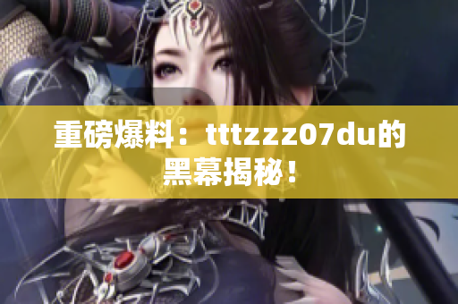 重磅爆料：tttzzz07du的黑幕揭秘！