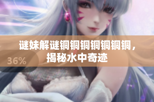 谜妹解谜铜铜铜铜铜铜铜，揭秘水中奇迹