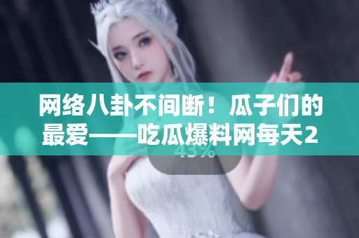 网络八卦不间断！瓜子们的最爱——吃瓜爆料网每天24小时更新！
